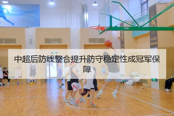 中超后防线整合提升防守稳定性成冠军保障