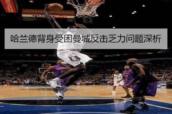 哈兰德背身受困曼城反击乏力问题深析 - Wendingofficial